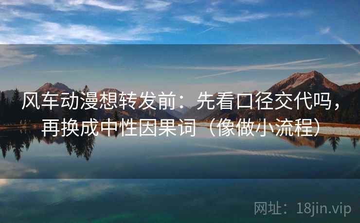 风车动漫想转发前：先看口径交代吗，再换成中性因果词（像做小流程）