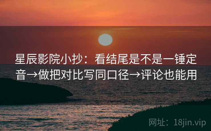 星辰影院小抄：看结尾是不是一锤定音→做把对比写同口径→评论也能用