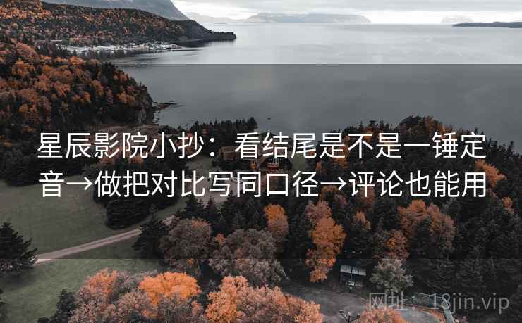 星辰影院小抄：看结尾是不是一锤定音→做把对比写同口径→评论也能用