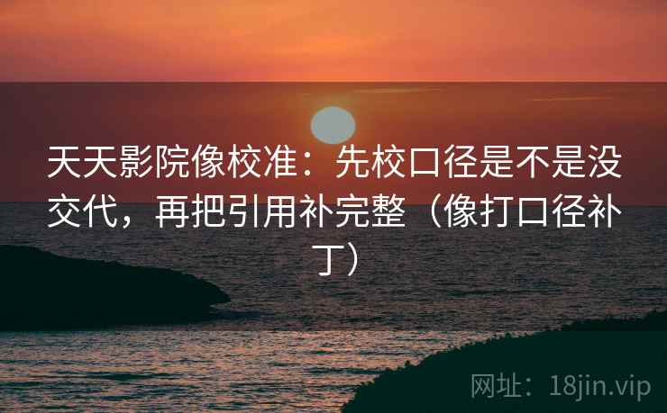 天天影院像校准：先校口径是不是没交代，再把引用补完整（像打口径补丁）