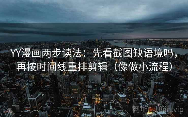 YY漫画两步读法：先看截图缺语境吗，再按时间线重排剪辑（像做小流程）