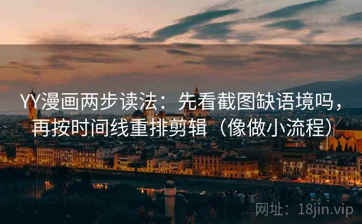 YY漫画两步读法：先看截图缺语境吗，再按时间线重排剪辑（像做小流程）