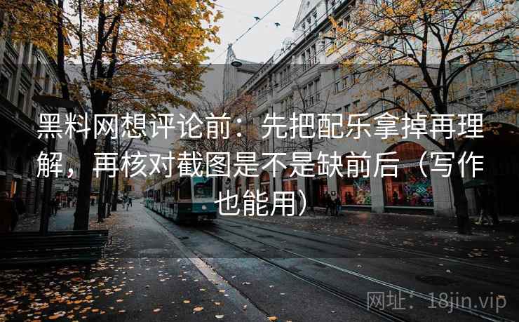 黑料网想评论前：先把配乐拿掉再理解，再核对截图是不是缺前后（写作也能用）