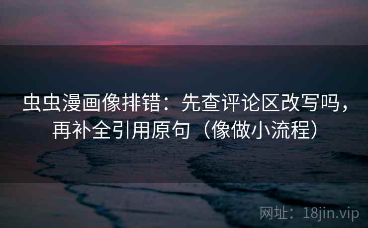 虫虫漫画像排错：先查评论区改写吗，再补全引用原句（像做小流程）