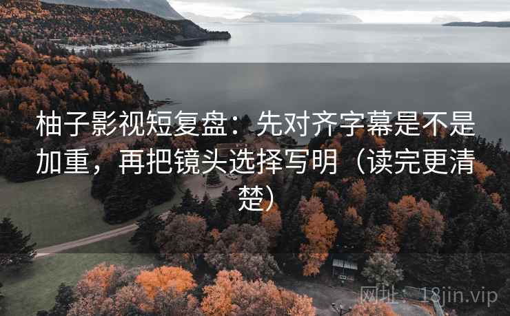 柚子影视短复盘：先对齐字幕是不是加重，再把镜头选择写明（读完更清楚）
