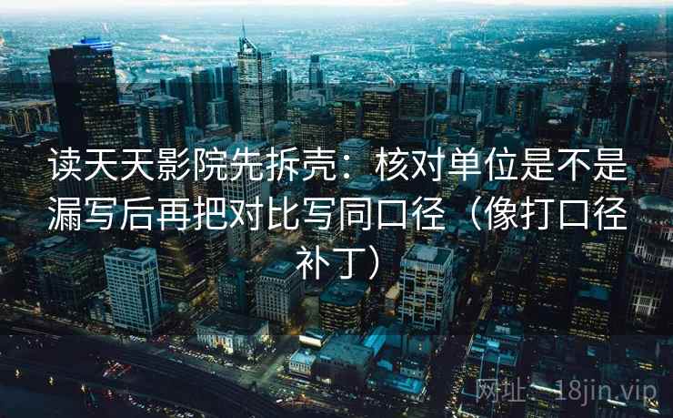 读天天影院先拆壳：核对单位是不是漏写后再把对比写同口径（像打口径补丁）