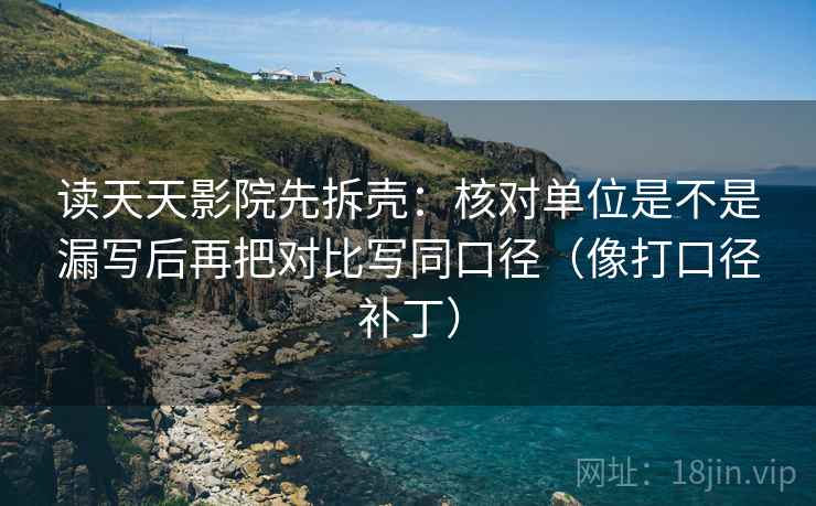 读天天影院先拆壳：核对单位是不是漏写后再把对比写同口径（像打口径补丁）