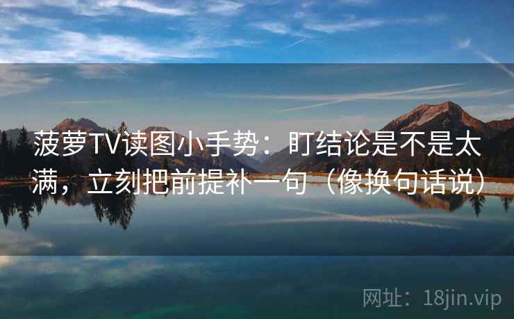 菠萝TV读图小手势：盯结论是不是太满，立刻把前提补一句（像换句话说）