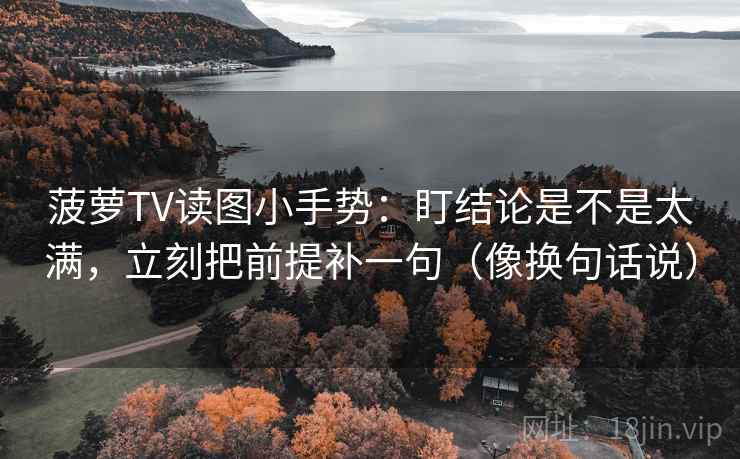 菠萝TV读图小手势：盯结论是不是太满，立刻把前提补一句（像换句话说）