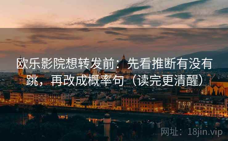 欧乐影院想转发前：先看推断有没有跳，再改成概率句（读完更清醒）