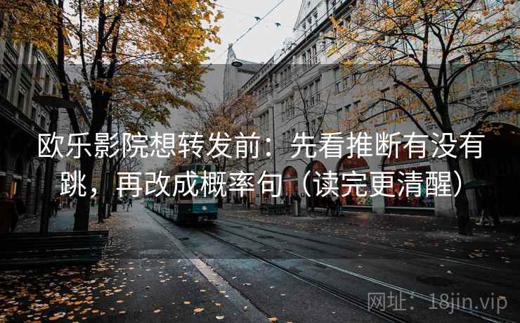 欧乐影院想转发前：先看推断有没有跳，再改成概率句（读完更清醒）