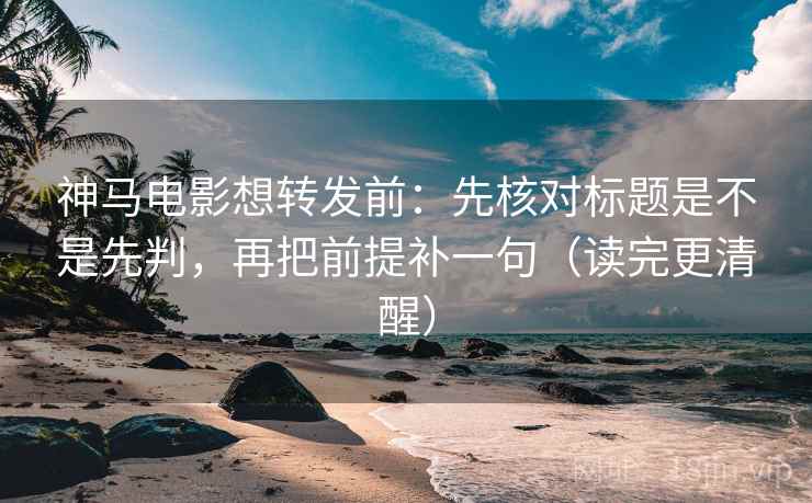 神马电影想转发前：先核对标题是不是先判，再把前提补一句（读完更清醒）