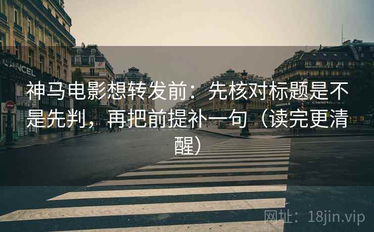 神马电影想转发前：先核对标题是不是先判，再把前提补一句（读完更清醒）