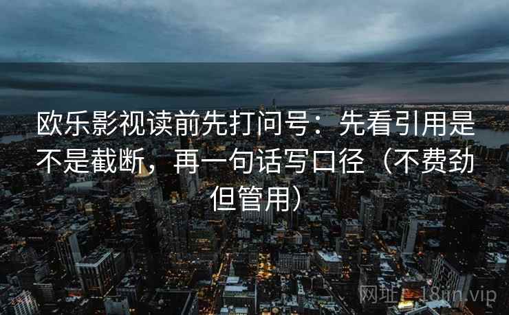 欧乐影视读前先打问号：先看引用是不是截断，再一句话写口径（不费劲但管用）