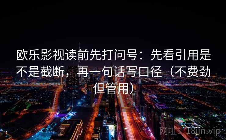 欧乐影视读前先打问号：先看引用是不是截断，再一句话写口径（不费劲但管用）