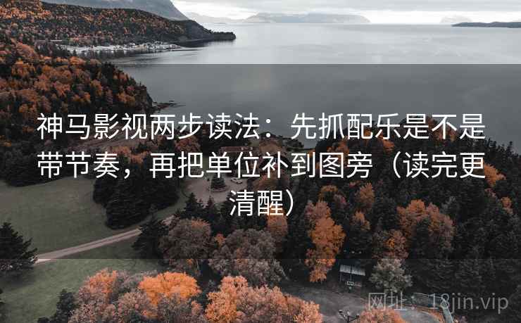 神马影视两步读法：先抓配乐是不是带节奏，再把单位补到图旁（读完更清醒）
