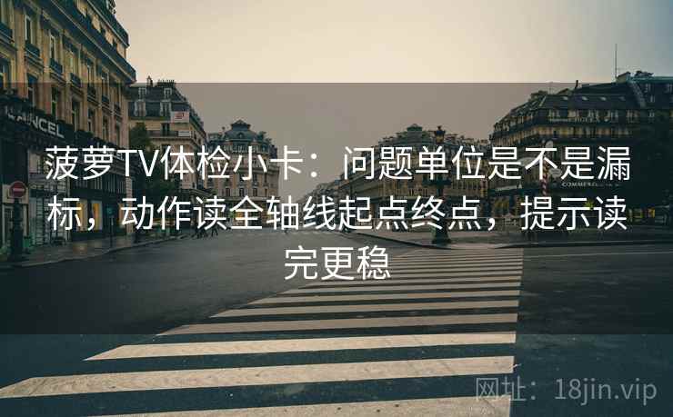 菠萝TV体检小卡：问题单位是不是漏标，动作读全轴线起点终点，提示读完更稳