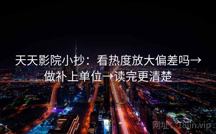 天天影院小抄：看热度放大偏差吗→做补上单位→读完更清楚