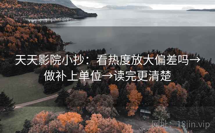 天天影院小抄：看热度放大偏差吗→做补上单位→读完更清楚