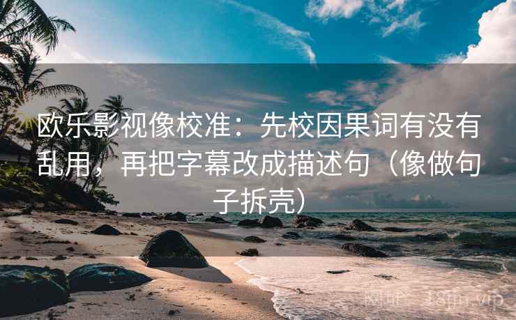 欧乐影视像校准：先校因果词有没有乱用，再把字幕改成描述句（像做句子拆壳）