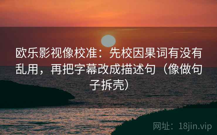 欧乐影视像校准：先校因果词有没有乱用，再把字幕改成描述句（像做句子拆壳）