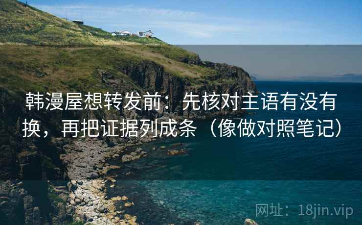 韩漫屋想转发前：先核对主语有没有换，再把证据列成条（像做对照笔记）