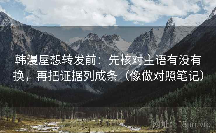韩漫屋想转发前：先核对主语有没有换，再把证据列成条（像做对照笔记）