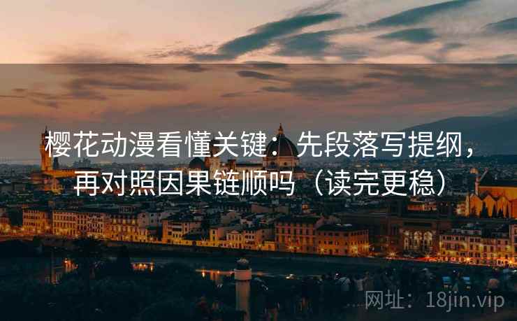 樱花动漫看懂关键：先段落写提纲，再对照因果链顺吗（读完更稳）