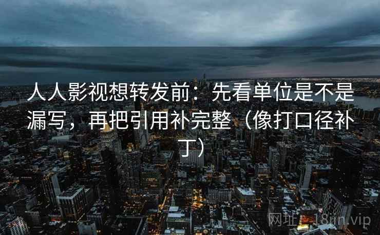 人人影视想转发前：先看单位是不是漏写，再把引用补完整（像打口径补丁）