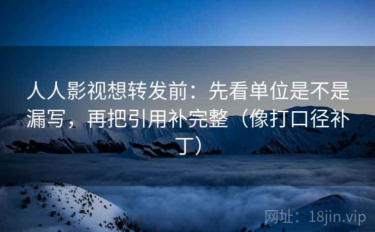 人人影视想转发前：先看单位是不是漏写，再把引用补完整（像打口径补丁）
