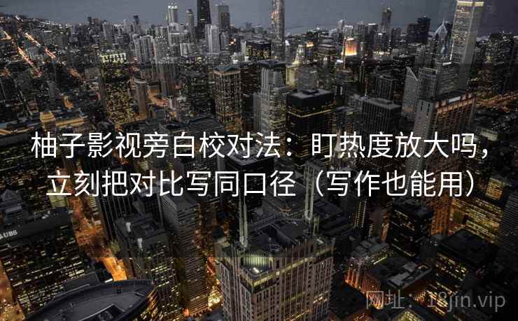 柚子影视旁白校对法：盯热度放大吗，立刻把对比写同口径（写作也能用）