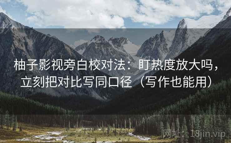 柚子影视旁白校对法：盯热度放大吗，立刻把对比写同口径（写作也能用）
