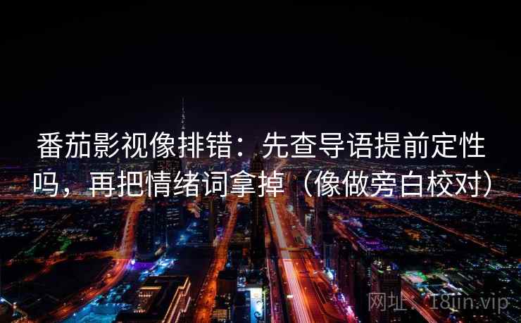番茄影视像排错：先查导语提前定性吗，再把情绪词拿掉（像做旁白校对）