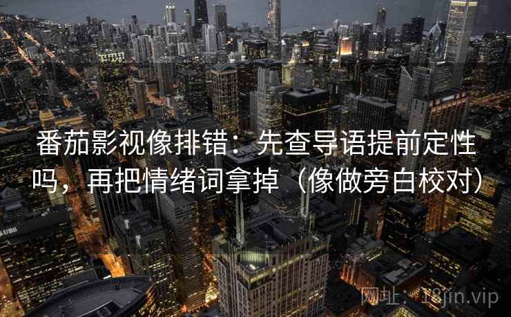 番茄影视像排错：先查导语提前定性吗，再把情绪词拿掉（像做旁白校对）