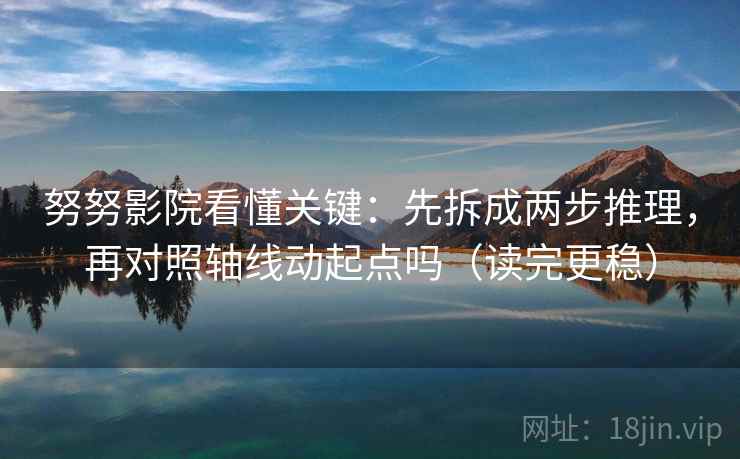 努努影院看懂关键：先拆成两步推理，再对照轴线动起点吗（读完更稳）
