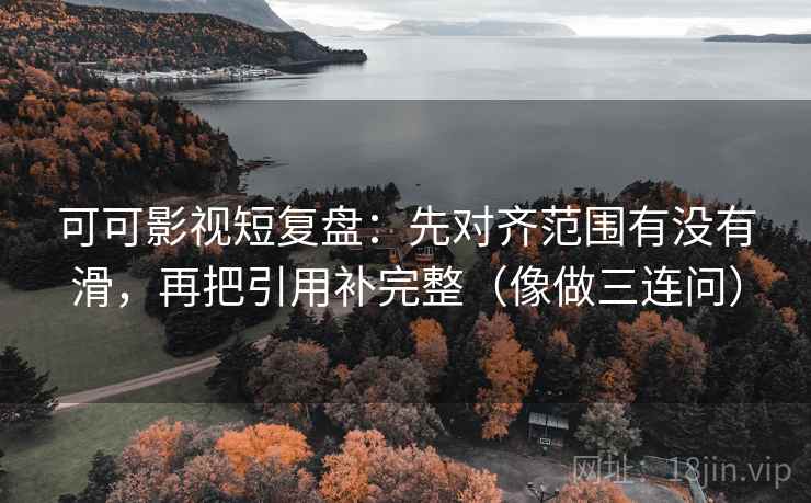 可可影视短复盘：先对齐范围有没有滑，再把引用补完整（像做三连问）