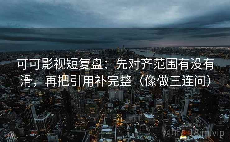 可可影视短复盘：先对齐范围有没有滑，再把引用补完整（像做三连问）