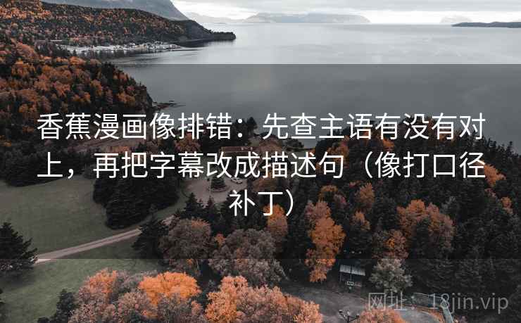 香蕉漫画像排错：先查主语有没有对上，再把字幕改成描述句（像打口径补丁）