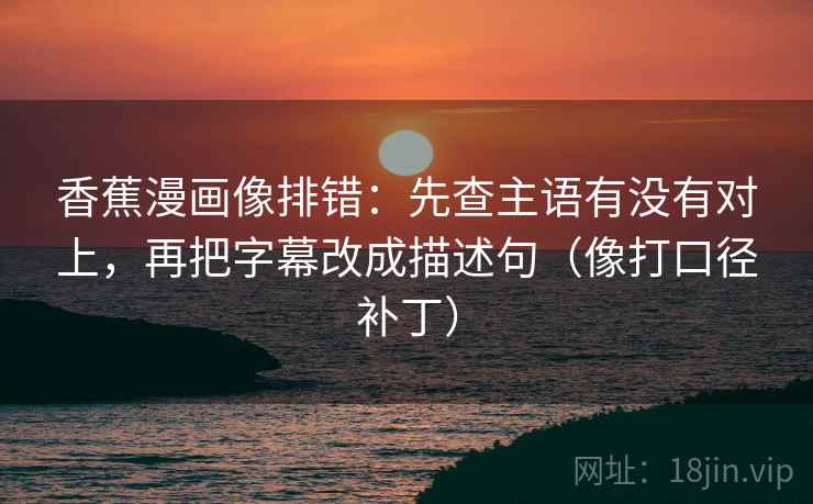 香蕉漫画像排错：先查主语有没有对上，再把字幕改成描述句（像打口径补丁）