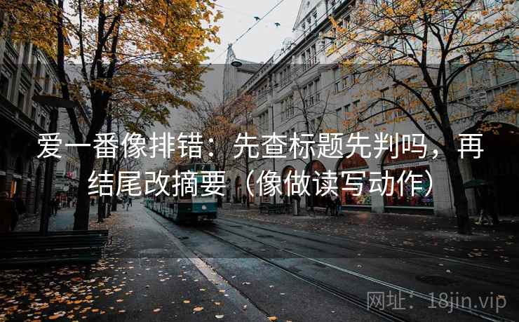 爱一番像排错：先查标题先判吗，再结尾改摘要（像做读写动作）