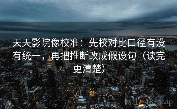 天天影院像校准：先校对比口径有没有统一，再把推断改成假设句（读完更清楚）