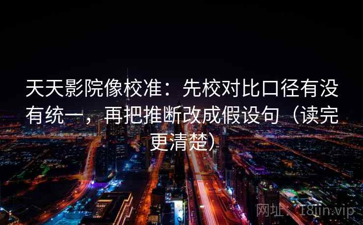 天天影院像校准：先校对比口径有没有统一，再把推断改成假设句（读完更清楚）