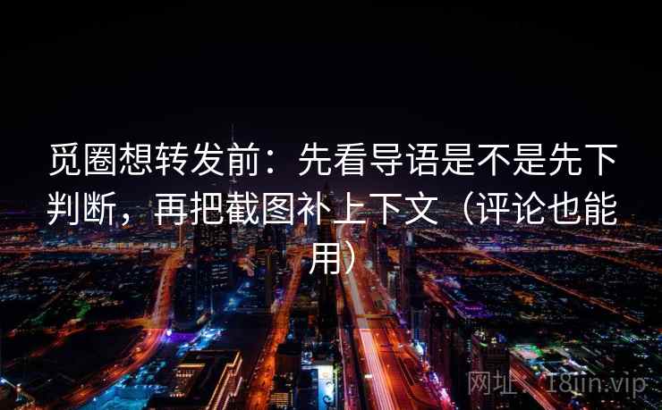觅圈想转发前：先看导语是不是先下判断，再把截图补上下文（评论也能用）