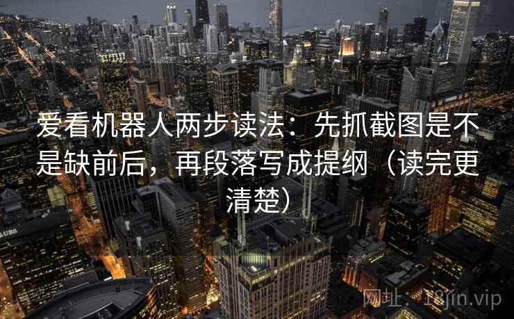 爱看机器人两步读法：先抓截图是不是缺前后，再段落写成提纲（读完更清楚）