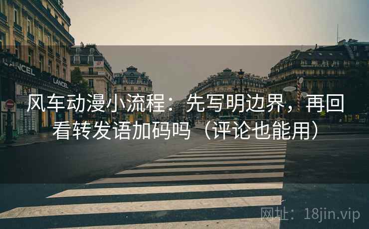 风车动漫小流程：先写明边界，再回看转发语加码吗（评论也能用）