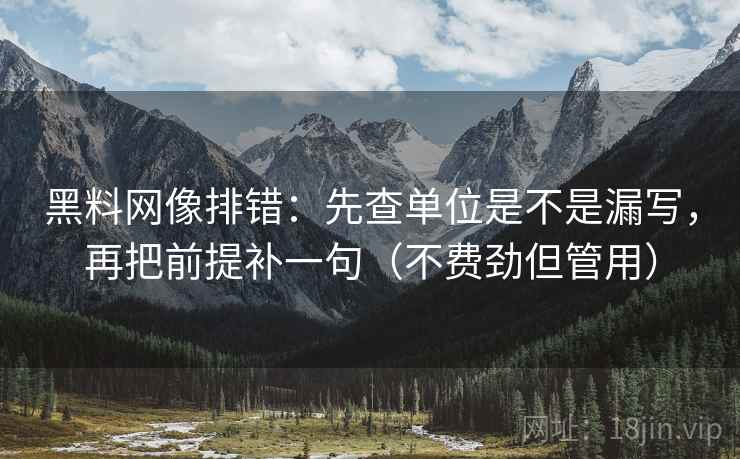 黑料网像排错：先查单位是不是漏写，再把前提补一句（不费劲但管用）