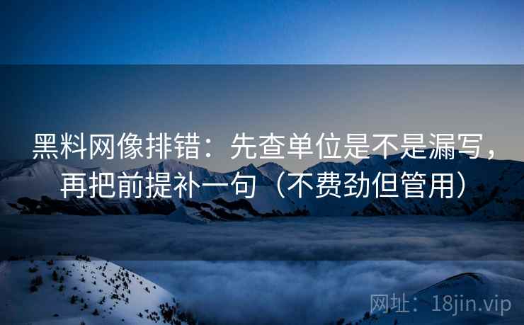 黑料网像排错：先查单位是不是漏写，再把前提补一句（不费劲但管用）