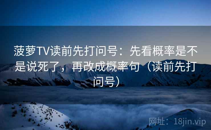菠萝TV读前先打问号：先看概率是不是说死了，再改成概率句（读前先打问号）