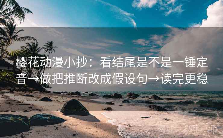 樱花动漫小抄：看结尾是不是一锤定音→做把推断改成假设句→读完更稳