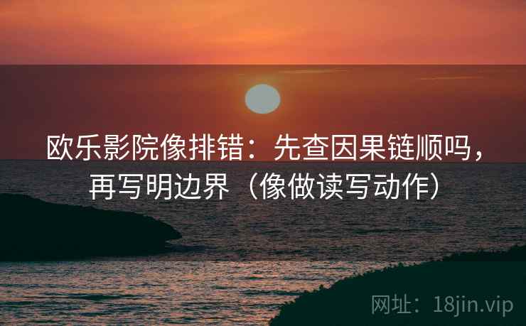 欧乐影院像排错：先查因果链顺吗，再写明边界（像做读写动作）
